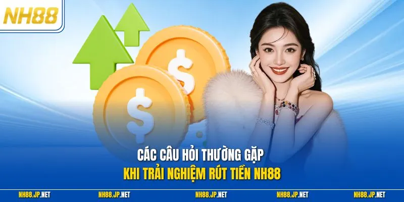 Các câu hỏi thường gặp khi trải nghiệm rút tiền NH88